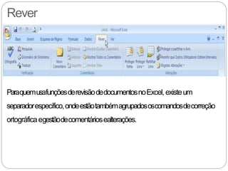 Rever
ParaquemusafunçõesderevisãodedocumentosnoExcel, existeum
separadorespecífico,ondeestãotambémagrupadososcomandosdecorreção
ortográficaegestãodecomentáriosealterações.
 