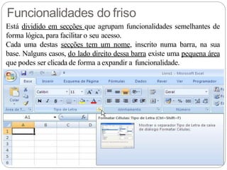 Funcionalidades do friso
Está dividido em secções que agrupam funcionalidades semelhantes de
forma lógica, para facilitar o seu acesso.
Cada uma destas secções tem um nome, inscrito numa barra, na sua
base. Nalguns casos, do lado direito dessa barra existe uma pequena área
que podes ser clicada de forma a expandir a funcionalidade.
 