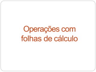 Operações com
folhas de cálculo
 