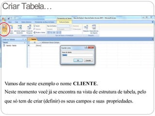 Criar Tabela…
Vamos dar neste exemplo o nome CLIENTE.
Neste momento você já se encontra na vista de estrutura de tabela, pelo
que só tem de criar (definir) os seus campos e suas propriedades.
 