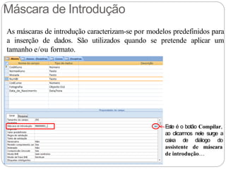 Máscara de Introdução
As máscaras de introdução caracterizam-se por modelos predefinidos para
a inserção de dados. São utilizados quando se pretende aplicar um
tamanho e/ou formato.
Este é o botão Compilar,
ao clicarmos nele surge a
caixa de diálogo do
assistente de máscara
de introdução…
 