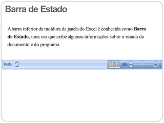 Barra de Estado
Abarra inferior da moldura da janela do Excel é conhecida como Barra
de Estado, uma vez que exibe algumas informações sobre o estado do
documento e do programa.
 