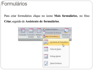 Formulários
Para criar formulários clique no ícone Mais formulários, no friso
Criar,seguido de Assistente de formulários.
 