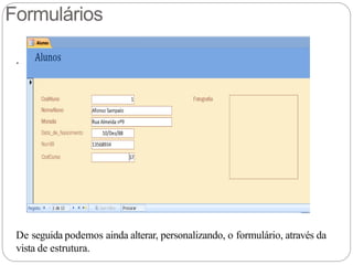 Formulários
.
De seguida podemos ainda alterar, personalizando, o formulário, através da
vista de estrutura.
 