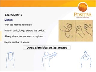 -Pon tus manos frente a ti.
-Haz un puño, luego separa tus dedos.
-Abre y cierra tus manos con rapidez.
-Repite de 8 a 12 veces.
Manos
EJERCICIO: 10
Otros ejercicios de las manos
 