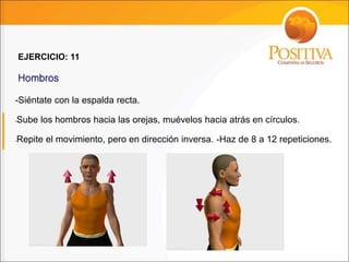 -Siéntate con la espalda recta.
-Sube los hombros hacia las orejas, muévelos hacia atrás en círculos.
-Repite el movimiento, pero en dirección inversa. -Haz de 8 a 12 repeticiones.
Hombros
EJERCICIO: 11
 