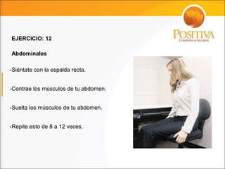 -Siéntate con la espalda recta.
-Contrae los músculos de tu abdomen.
-Suelta los músculos de tu abdomen.
-Repite esto de 8 a 12 veces.
EJERCICIO: 12
Abdominales
 