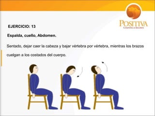 Sentado, dejar caer la cabeza y bajar vértebra por vértebra, mientras los brazos
cuelgan a los costados del cuerpo.
EJERCICIO: 13
Espalda, cuello, Abdomen.
 