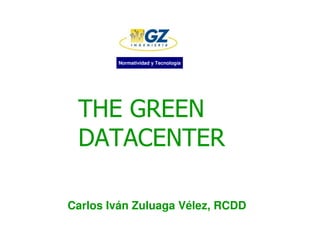 Normatividad y Tecnología




 THE GREEN
 DATACENTER

Carlos Iván Zuluaga Vélez, RCDD
 