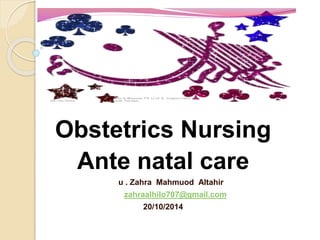 Obstetrics Nursing
Ante natal care
u . Zahra Mahmuod Altahir
zahraalhilo707@gmail.com
20/10/2014
05/10/2012
Alaa & Mayada TA U of K, Suppervised by
Ihab Tarawa
 