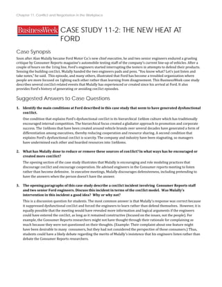 Chapter 11: Conflict and Negotiation in the Workplace
CASE STUDY 11-2: THE NEW HEAT AT
FORD
Case Synopsis
Soon after Alan Mulally became Ford Motor Co.’s new chief executive, he and two senior engineers endured a grueling
critique by Consumer Reports magazine's automobile testing staff of the company’s current line‐up of vehicles. After a
couple of hours on the 1iring line, Ford's engineers started interrupting the testers in attempts to defend their products.
Sensing the building con1lict, Mulally handed the two engineers pads and pens. “You know what? Let's just listen and
take notes,” he said. This episode, and many others, illustrated that Ford has become a troubled organization where
people are more focused on 1ighting each other rather than learning from disagreement. This BusinessWeek case study
describes several con1lict‐related events that Mulally has experienced or created since his arrival at Ford. It also
provides Ford’s history of generating or avoiding con1lict episodes.
Suggested Answers to Case Questions
1. Identify the main conditions at Ford described in this case study that seem to have generated dysfunctional
con1lict.
One condition that explains Ford’s dysfunctional con1lict is its hierarchical 1iefdom culture which has traditionally
encouraged internal competition. The hierarchical focus created a gladiator approach to promotion and corporate
success. The 1iefdoms that have been created around vehicle brands over several decades have generated a form of
differentiation among executives, thereby reducing cooperation and resource sharing. A second condition that
explains Ford’s dysfunctional con1lict is scarcity. The company and industry have been stagnating, so managers
have undermined each other and hoarded resources into 1iefdoms.
2. What has Mulally done to reduce or remove these sources of con1lict?In what ways has he encouraged or
created more con1lict?
The opening section of the case study illustrates that Mulally is encouraging and role modeling practices that
discourage con1lict and encourage cooperation. He advised engineers in the Consumer reports meeting to listen
rather than become defensive. In executive meetings, Mulally discourages defensiveness, including pretending to
have the answers when the person doesn’t have the answer.
3. The opening paragraphs of this case study describe a con1lict incident involving Consumer Reports staff
and two senior Ford engineers. Discuss this incident in terms of the con1lict model. Was Mulally’s
intervention in this incident a good idea? Why or why not?
This is a discussion question for students. The most common answer is that Mulally’s response was correct because
it suppressed dysfunctional con1lict and forced the engineers to learn rather than defend themselves. However, it is
equally possible that the meeting would have revealed more information and logical arguments if the engineers
could have entered the con1lict, as long as it remained constructive (focused on the issues, not the people). For
example, the Consumer Reports researchers might not have thought through their rationale for complaining as
much because they were not questioned on their thoughts. (Example: Their complaint about one feature might
t they had not considered the perspective of those consumers.) Thus,
g the merits of Mulally’s insistence that his engineers listen rather than
have been desirable to many consumers, bu
students could have a likely debate regardin
debate the Consumer Reports researchers.
 