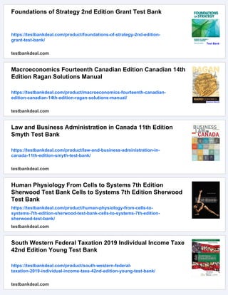 Foundations of Strategy 2nd Edition Grant Test Bank
https://testbankdeal.com/product/foundations-of-strategy-2nd-edition-
grant-test-bank/
testbankdeal.com
Macroeconomics Fourteenth Canadian Edition Canadian 14th
Edition Ragan Solutions Manual
https://testbankdeal.com/product/macroeconomics-fourteenth-canadian-
edition-canadian-14th-edition-ragan-solutions-manual/
testbankdeal.com
Law and Business Administration in Canada 11th Edition
Smyth Test Bank
https://testbankdeal.com/product/law-and-business-administration-in-
canada-11th-edition-smyth-test-bank/
testbankdeal.com
Human Physiology From Cells to Systems 7th Edition
Sherwood Test Bank Cells to Systems 7th Edition Sherwood
Test Bank
https://testbankdeal.com/product/human-physiology-from-cells-to-
systems-7th-edition-sherwood-test-bank-cells-to-systems-7th-edition-
sherwood-test-bank/
testbankdeal.com
South Western Federal Taxation 2019 Individual Income Taxe
42nd Edition Young Test Bank
https://testbankdeal.com/product/south-western-federal-
taxation-2019-individual-income-taxe-42nd-edition-young-test-bank/
testbankdeal.com
 