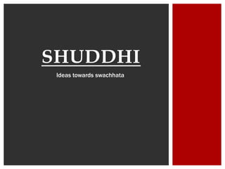 SHUDDHI
Ideas towards swachhata
 