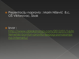    Prezentaciju napravio : Marin Nišević 8.c,
    OŠ Viktorovac, Sisak


   Izvor :
    http://www.oblakznanja.com/2012/01/16/in
    ternetski-bonton-pravila-lijepog-ponasanja-
    na-internetu/
 