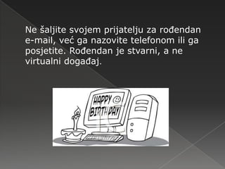 Ne šaljite svojem prijatelju za rođendan
e-mail, već ga nazovite telefonom ili ga
posjetite. Rođendan je stvarni, a ne
virtualni događaj.
 