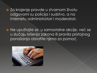    Za krojenje pravde u stvarnom životu
    odgovorni su policija i sudstvo, a na
    internetu administratori i moderatori.

   Ne upuštajte se u samostalne akcije, već se
    u slučaju kršenja zakona ili pravila pristojnog
    ponašanja obratite njima za pomoć.
 
