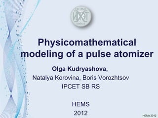 Physicomathematical
modeling of a pulse atomizer
         Olga Kudryashova,
  Natalya Korovina, Boris Vorozhtsov
            IPCET SB RS

               HEMS
               2012                    HEMs 2012
 