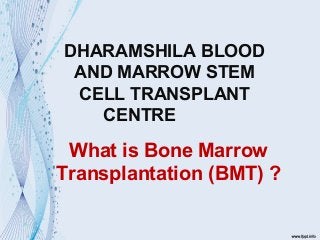 What is Bone Marrow
Transplantation (BMT) ?
DHARAMSHILA BLOOD
AND MARROW STEM
CELL TRANSPLANT
CENTRE
 