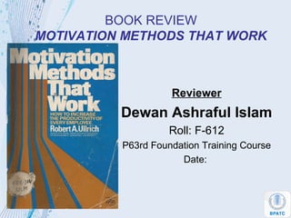BOOK REVIEW
MOTIVATION METHODS THAT WORK
Reviewer
Dewan Ashraful Islam
Roll: F-612
P63rd Foundation Training Course
Date:
 