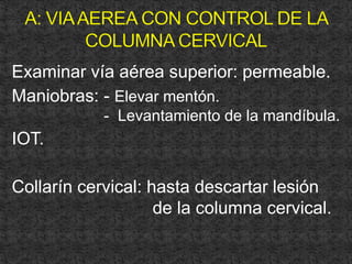 Examinar vía aérea superior: permeable.
Maniobras: - Elevar mentón.
- Levantamiento de la mandíbula.
IOT.
Collarín cervical: hasta descartar lesión
de la columna cervical.
 