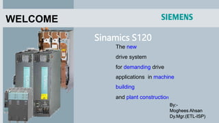 By:-
Moghees Ahsan
Dy.Mgr.(ETL-ISP)
Sinamics S120
WELCOME
The new
drive system
for demanding drive
applications in machine
building
and plant construction
 