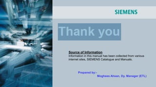 Source of Information
Information in this manual has been collected from various
internet sites, SIEMENS Catalogue and Manuals.
Prepared by:-
Moghees Ahsan, Dy. Manager (ETL)
 
