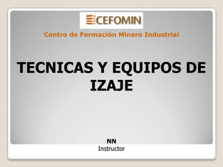 TECNICAS Y EQUIPOS DE
IZAJE
NN
Instructor
Centro de Formación Minero Industrial
 