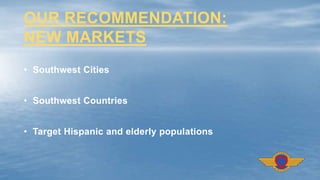 • Southwest Cities
• Southwest Countries
• Target Hispanic and elderly populations
OUR RECOMMENDATION:
NEW MARKETS
 