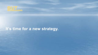 BUT…
It’s time for a new strategy.
 