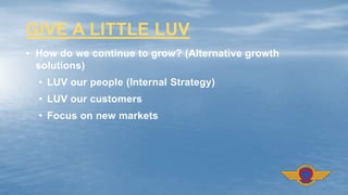 • How do we continue to grow? (Alternative growth
solutions)
• LUV our people (Internal Strategy)
• LUV our customers
• Focus on new markets
GIVE A LITTLE LUV
 