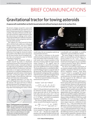 Vol 438|10 November 2005




                                                    BRIEF COMMUNICATIONS
Gravitational tractor for towing asteroids
A spacecraft could deflect an Earth-bound asteroid without having to dock to its surface first.




                                                                                                                                                                  D. DURDA, FIAAA/B612 FOUNDATION
We present a design concept for a spacecraft
that can controllably alter the trajectory of an
Earth-threatening asteroid by using gravity as
a towline. The spacecraft hovers near the aster-
oid, with its thrusters angled outwards so that
the exhaust does not impinge on the surface.
This proposed deflection method is insensitive
to the structure, surface properties and rota-
tion state of the asteroid.
   The collision of a small asteroid of about
200 m with the Earth could cause widespread                                                                          Mass appeal: a spacecraft could use
damage and loss of life1. One way to deflect                                                                          gravity to tow bodies away from a
an approaching asteroid is to dock a space-                                                                                 collision course with Earth.
craft to the surface and push on it directly2.
The total impulse needed for rendezvous and
deflection is too large for chemical rockets,          would reduce the net towing force and stir up       is predictable and controllable, as would be
but would be achievable by spacecraft such as          unwanted dust and ions).                            required for a practical deflection scheme.
the 20-tonne nuclear-electric propelled vehi-             This scheme is insensitive to the poorly            The mean change in velocity required to
cles that were proposed as part of NASA’s              understood surface properties, internal struc-      deflect an asteroid from an Earth impact tra-
Prometheus programme2.                                 tures and rotation states of asteroids. A space-    jectory is about 3.5ǂ10ǁ2/t m sǁ1, where t is
   Regardless of the propulsion scheme, a              craft needs only to keep its position in the        the lead time in years4. So a 20-tonne gravita-
docked asteroid tug needs an attachment                direction of towing while the target asteroid       tional tractor hovering for one year can deflect
mechanism because the surface gravity is too           rotates beneath it. The engines must be             a typical asteroid of about 200 m diameter
weak to hold it in place. Asteroids are likely to      actively throttled to control the vertical posi-    given a lead time of roughly 20 years.
be rough and unconsolidated, making stable             tion as the equilibrium hover point is unstable.       The thrust and total fuel requirements of
attachment difficult. Furthermore, most aster-         The horizontal position is controlled by differ-    our mission example would be well within the
oids rotate, so an engine anchored to the sur-         ential throttling of engines on opposite sides of   capability of proposed 100-kilowatt nuclear-
face thrusts in a constantly changing direction.       the spacecraft. The spacecraft can be made sta-     electric propulsion systems2, using about
Stopping the asteroid’s rotation, reorienting its      ble in attitude by designing it like a pendulum,    4 tonnes of fuel to accomplish the typical
spin axis3, or firing the engine only when it          with the heaviest components hanging closest        15 km sǁ1 rendezvous and about 400 kg for the
rotates through a certain direction, adds com-         to the asteroid and the engines farther away.       actual deflection. For a given spacecraft mass,
plexity and wastes time and propellant.                   The thrust required to balance the gravita-      the fuel required for the deflection scales
   Our suggested alternative is to have the            tional attraction is given by                       linearly with the asteroid mass.
spacecraft simply hover above the surface of                                                                  Deflecting a larger asteroid would require a
the asteroid. The spacecraft tows it without             Tcos[sinǁ1(r/d)+Ƞ]ǃGMm/d 2                        heavier spacecraft, more time spent hovering,
physical attachment by using gravity as a tow-                ⎞r⎞ 3 ⎞ ț ⎞     ⎞ m ⎞       ⎞d ⎞             or more lead time. However, in the special case
line. The thrusters must be canted outboard to           ǃ1.7 ⎠ᎏ⎠ ᎏ     ⎠
                                                                               ᎏ
                                                                              ⎠20ǂ103⎠
                                                                                           ᎏ
                                                                                          ⎠150 ⎠           in which an asteroid has a close Earth approach,
                                                               d ⎠2ǂ103
keep them from blasting the surface (which                                                                 followed by a later return and impact, the
                                                       where G is the gravitational constant; see Fig. 1   change in velocity needed to prevent the impact
  Asteroid                                             for definition of other variables. Thus a 20-       can be many orders of magnitude smaller if
                               φ                       tonne spacecraft with Ƞǃ20ᑻ hovering one            applied before the close approach5. For exam-
                r                                      half-radius above the surface (d/rǃ1.5) can         ple, the asteroid 99942 Apophis (2004 MN4), a
                                       Spacecraft
                           d                           tow an asteroid of 200 m diameter and density       320-m asteroid that will swing by the Earth at a
             ρ, M                       m, T           țǃ2ǂ103 kg mǁ3, provided it can maintain a          distance of about 30,000 km in 2029, has a small
                                                       total thrust T of just over 1 newton.               probability (10ǁ4) of returning to strike the
                                                         The velocity change imparted to the aster-        Earth in 2035 or 2036 (ref. 6). If it is indeed on a
                                                       oid per second of hovering (ǵv) is given by         return impact trajectory, a deflection of only
                                                             Gm           ⎞ m ⎞ ⎞150⎞ 2                    about 10ǁ6 m sǁ1 a few years before the close
Figure 1 | Towing geometry of a gravitational
                                                         ǵvǃ ᎏ ǃ5.9ǂ10ǁ11 ⎠
                                                                          ᎏ ᎏ                              approach in 2029 would prevent a later impact
tractor. The asteroid (assumed to be spherical) has          d 2
                                                                           20ǂ103⎠ ⎠ d ⎠
radius r, density ț and mass M. The spacecraft has
                                                                                                           (A. Carusi, personal communication). In this
mass m, total thrust T and an exhaust-plume half-      So the velocity change imparted to the asteroid     case, a 1-tonne gravitational tractor with con-
width Ƞ. It hovers at distance d from the asteroid’s   in our example in a single year of hovering is      ventional chemical thrusters could accomplish
centre, where its net thrust balances its weight.      1.9ǂ10ǁ3 m sǁ1. Because ǵv is largely inde-         this deflection mission as only 0.1 newtons of
The thrusters are tilted outwards to prevent           pendent of the asteroid’s detailed structure and    thrust would be required for a duration of about
exhaust impinging on the asteroid surface.             composition, the effect on the asteroid’s orbit     a month. Should such a deflection mission
                                                                                                                                                           177
                                                              ©2005 Nature Publishing Group
 
