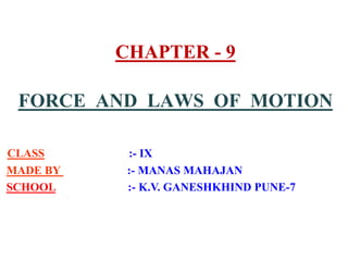 CHAPTER - 9
FORCE AND LAWS OF MOTION
CLASS :- IX
MADE BY :- MANAS MAHAJAN
SCHOOL :- K.V. GANESHKHIND PUNE-7
 