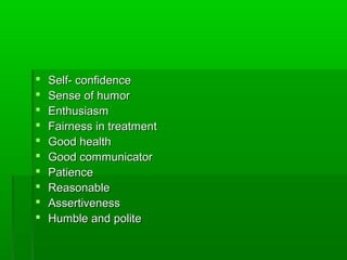  Self- confidenceSelf- confidence
 Sense of humorSense of humor
 EnthusiasmEnthusiasm
 Fairness in treatmentFairness in treatment
 Good healthGood health
 Good communicatorGood communicator
 PatiencePatience
 ReasonableReasonable
 AssertivenessAssertiveness
 Humble and politeHumble and polite
 