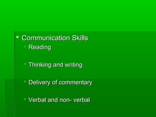  Communication SkillsCommunication Skills
 ReadingReading
 Thinking and writingThinking and writing
 Delivery of commentaryDelivery of commentary
 Verbal and non- verbalVerbal and non- verbal
 