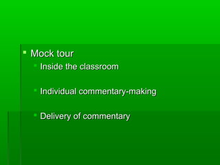  Mock tourMock tour
 Inside the classroomInside the classroom
 Individual commentary-makingIndividual commentary-making
 Delivery of commentaryDelivery of commentary
 
