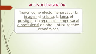 ACTOS DE DENIGRACIÓN
Tienen como efecto menoscabar la
imagen, el crédito, la fama, el
prestigio o la reputación empresarial
o profesional de otro u otros agentes
económicos.
 