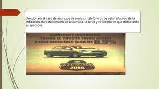 Omisión en el caso de anuncios de servicios telefónicos de valor añadido de la
indicación clara del destino de la llamada, la tarifa y el horario en que dicha tarifa
es aplicable.
 