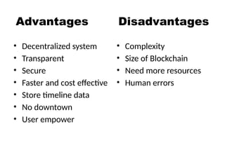 Advantages Disadvantages
• Decentralized system
• Transparent
• Secure
• Faster and cost effective
• Store timeline data
• No downtown
• User empower
• Complexity
• Size of Blockchain
• Need more resources
• Human errors
 