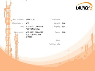 Part number: DSX4U-T01C Datasheets:
Manufacturer: ADC Weight: N/A
Title: ADC DSX-3 DS3 4U 28
POSITION&hellip;
Category: N/A
Description: ADC DSX-3 DS3 4U 28
POSITION MODULE
CHASSIS
Genre: N/A
Heci:
Part Page URL:
 