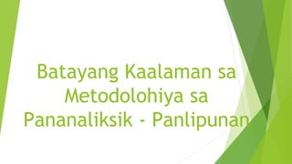 Batayang Kaalaman sa
Metodolohiya sa
Pananaliksik - Panlipunan
 