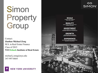 Simon
Property
Group
Contact:
Jianhao Michael Zeng
M.S. in Real Estate Finance
Class of 2015
NYUSchack Institute of Real Estate
michael.j.zeng@nyu.edu
347-997-0664
 