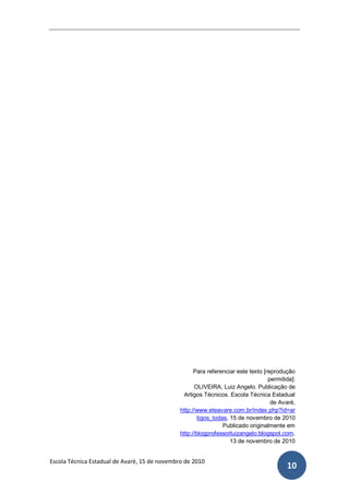 Para referenciar este texto [reprodução
                                                                                   permitida]:
                                                     OLIVEIRA, Luiz Angelo. Publicação de
                                                Artigos Técnicos. Escola Técnica Estadual
                                                                                    de Avaré,
                                               http://www.eteavare.com.br/index.php?id=ar
                                                       tigos_todas, 15 de novembro de 2010
                                                                 Publicado originalmente em
                                               http://blogprofessorluizangelo.blogspot.com,
                                                                    13 de novembro de 2010


Escola Técnica Estadual de Avaré, 15 de novembro de 2010
                                                                                          10
 