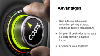 Advantages
● Cost Effective (eliminates
redundant primary storage,
eliminates backup infrastructure)
● Simple - IT deals with native data
not data stored in a backup
format
● Empowers cloud migration
 