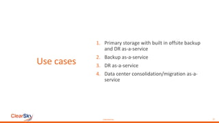 CONFIDENTIAL 15
Use cases
1. Primary storage with built in offsite backup
and DR as-a-service
2. Backup as-a-service
3. DR as-a-service
4. Data center consolidation/migration as-a-
service
 