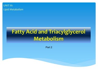 Fatty Acid and Triacylglycerol
Metabolism
UNIT III:
Lipid Metabolism
Part 2
 