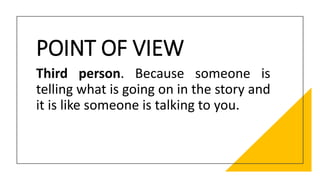 POINT OF VIEW
Third person. Because someone is
telling what is going on in the story and
it is like someone is talking to you.
 