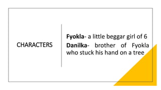 CHARACTERS
Fyokla- a little beggar girl of 6
Danilka- brother of Fyokla
who stuck his hand on a tree
 