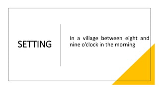 SETTING
In a village between eight and
nine o’clock in the morning
 