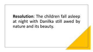 Resolution: The children fall asleep
at night with Danilka still awed by
nature and its beauty.
 