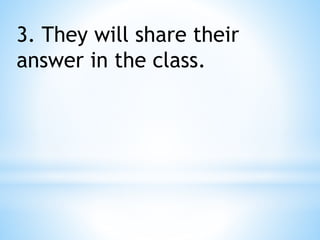 3. They will share their
answer in the class.
 